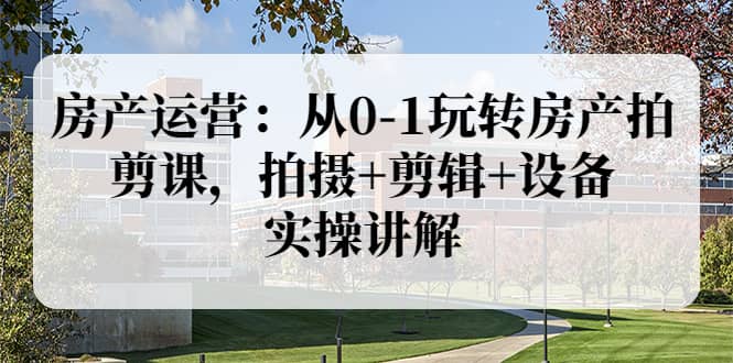 房产运营：从0-1玩转房产拍剪课，拍摄 剪辑 设备，实操讲解（价值899）-让一部分人先富起来默财创业网