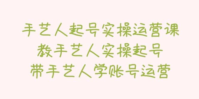 手艺人起号实操运营课，教手艺人实操起号，带手艺人学账号运营-让一部分人先富起来默财创业网