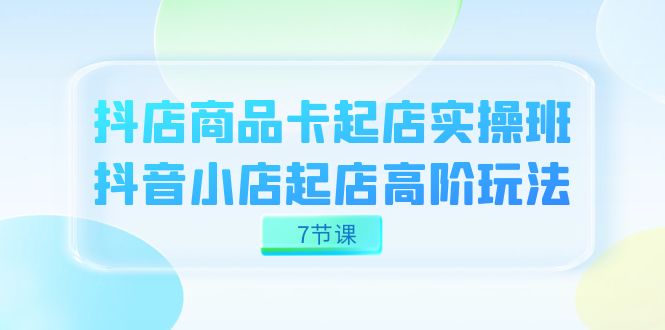 抖店-商品卡起店实战班，抖音小店起店高阶玩法（7节课）-让一部分人先富起来默财 创业网