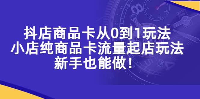 抖店商品卡从0到1玩法，小店纯商品卡流量起店玩法，新手也能做-让一部分人先富起来默财创业网