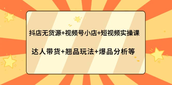 抖店无货源 视频号小店 短视频实操课：达人带货 翘品玩法 爆品分析等-让一部分人先富起来默财创业网