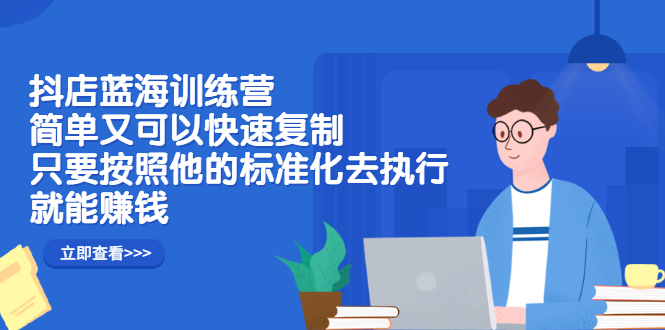 抖店蓝海训练营：简单又可以快速复制，只要按照他的标准化去执行就可以赚钱！-让一部分人先富起来默财 创业网