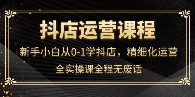 抖店运营，新手小白从0-1学抖店，精细化运营，全实操课全程无废话-让一部分人先富起来默财 创业网