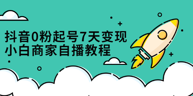 抖音0粉起号7天变现，无需专业的团队，小白商家从0到1自播教程-让一部分人先富起来默财创业网