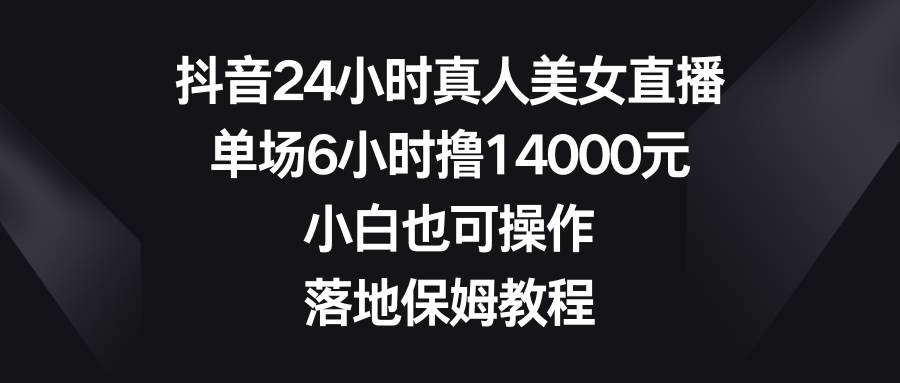 抖音24小时真人美女直播，单场6小时撸14000元，小白也可操作，落地保姆教程-让一部分人先富起来默财创业网