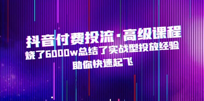 抖音付费投流·高级课程，烧了6000w总结了实战型投放经验，助你快速起飞-让一部分人先富起来默财创业网
