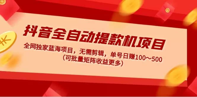 抖音全自动提款机项目：独家蓝海 无需剪辑 单号日赚100～500 (可批量矩阵)-让一部分人先富起来默财创业网