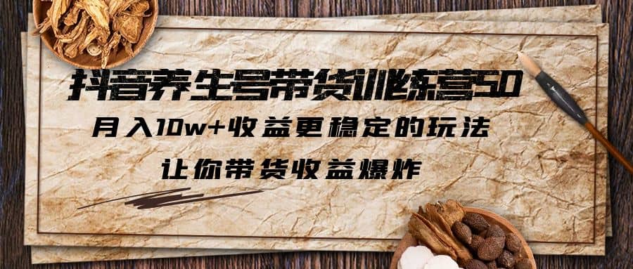 抖音养生号带货·训练营5.0，让你带货收益爆炸-让一部分人先富起来默财 创业网