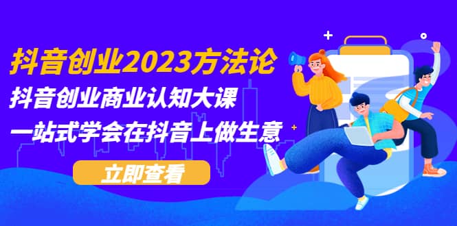 抖音创业2023方法论：抖音创业商业认知大课，一站式学会在抖音上做生意-让一部分人先富起来默财创业网