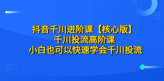 抖音千川进阶课【核心版】 千川投流高阶课 小白也可以快速学会千川投流-让一部分人先富起来默财创业网