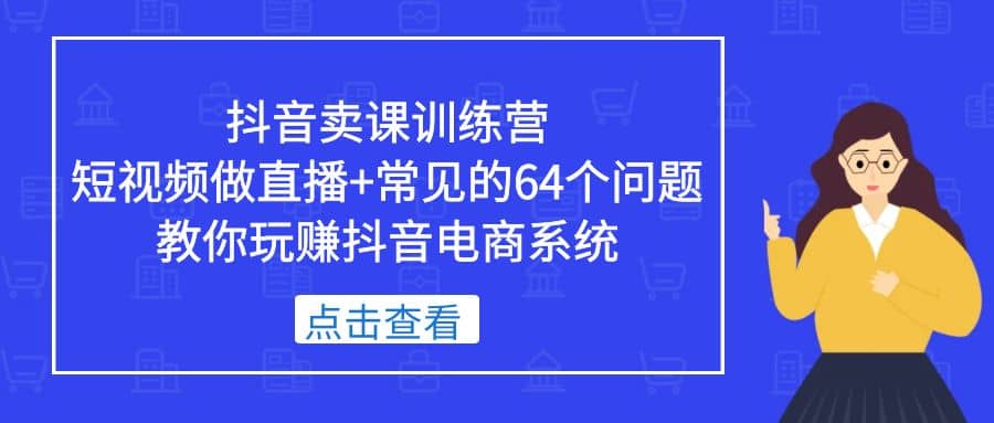 抖音卖课训练营，短视频做直播 常见的64个问题 教你玩赚抖音电商系统-让一部分人先富起来默财 创业网