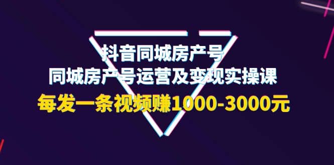 抖音同城房产号，同城房产号运营及变现实操课，每发一条视频赚1000-3000元-让一部分人先富起来默财 创业网