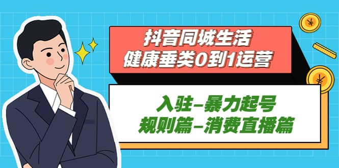 抖音同城生活-健康垂类0到1运营：入驻-暴力起号-规则篇-消费直播篇-让一部分人先富起来默财 创业网