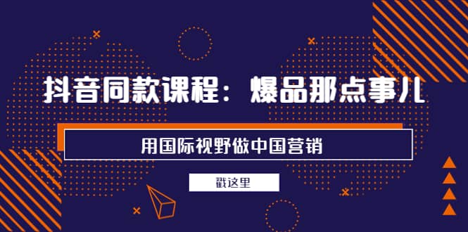 抖音同款课程：爆品那点事儿，用国际视野做中国营销（20节课）-让一部分人先富起来默财 创业网