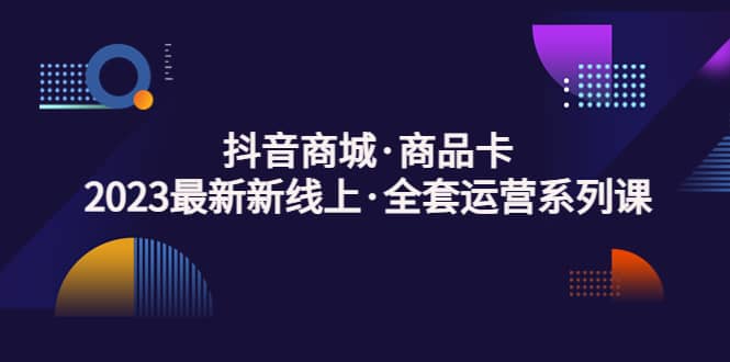 抖音商城·商品卡，2023最新新线上·全套运营系列课-让一部分人先富起来默财创业网