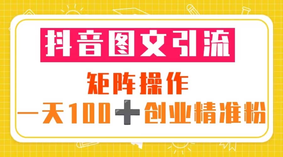 抖音图文引流 矩阵操作 一天100 创业精准粉（5节视频课 素材模板）-让一部分人先富起来默财创业网