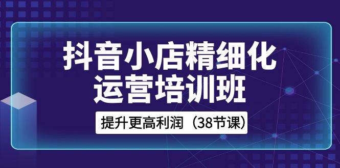 抖音小店-精细化运营培训班，提升更高利润（38节课）-让一部分人先富起来默财 创业网
