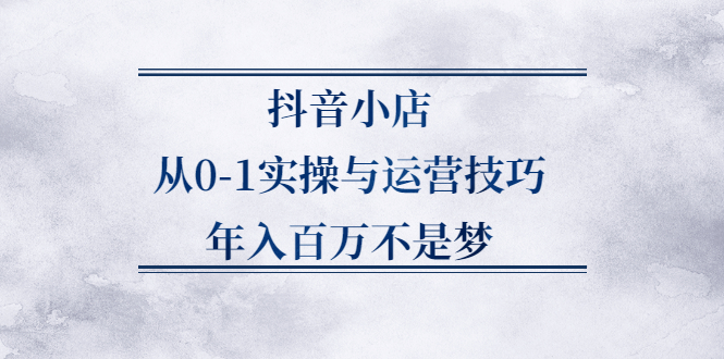 抖音小店从0-1实操与运营技巧,价值5980元-让一部分人先富起来默财 创业网