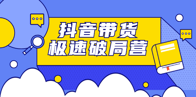 抖音带货极速破局营，掌握抖音电商正确的经营逻辑-让一部分人先富起来默财创业网