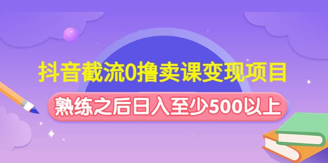 抖音截流0撸卖课变现项目-让一部分人先富起来默财 创业网