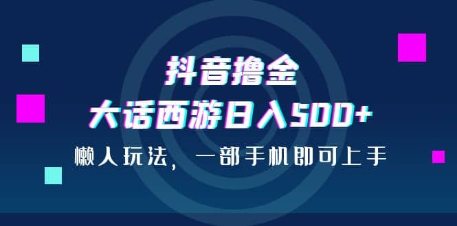 抖音撸金，大话西游日入500 ，懒人玩法，一部手机即可上手-让一部分人先富起来默财 创业网