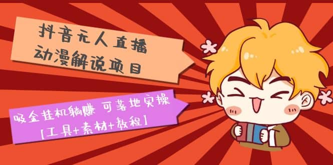 抖音无人直播·动漫解说项目：吸金挂机躺赚 可落地实操【工具 素材 教程】-让一部分人先富起来默财 创业网