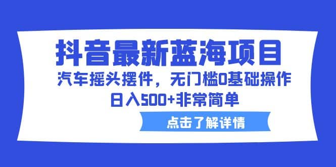 抖音最新蓝海项目，汽车摇头摆件，无门槛0基础操作，日入500 非常简单-让一部分人先富起来默财创业网