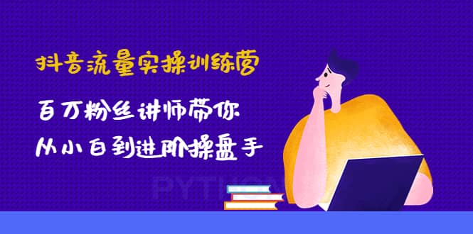 抖音流量实操训练营：百万粉丝讲师带你从小白到进阶操盘手-让一部分人先富起来默财 创业网