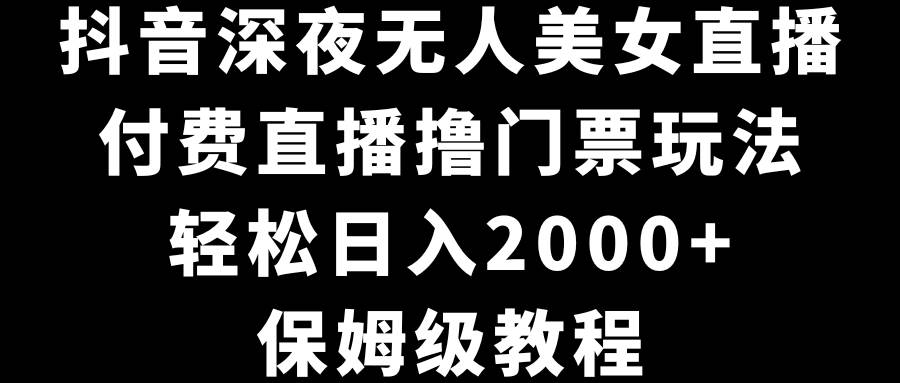 抖音深夜无人美女直播，付费直播撸门票玩法，轻松日入2000+，保姆级教程-让一部分人先富起来默财 创业网