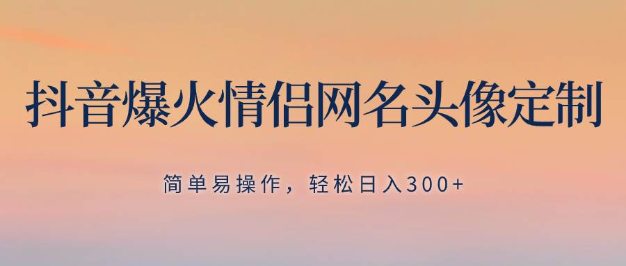 抖音爆火情侣网名头像定制，简单易操作，轻松日入300 ，无需养号-让一部分人先富起来默财创业网