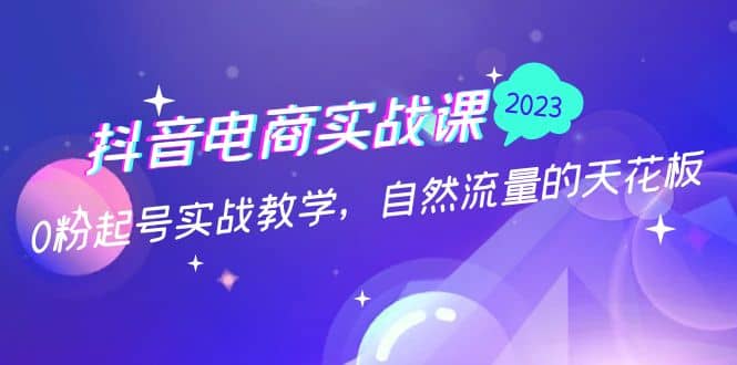 抖音电商实战课：0粉起号实战教学，自然流量的天花板（2月19最新）-让一部分人先富起来默财创业网