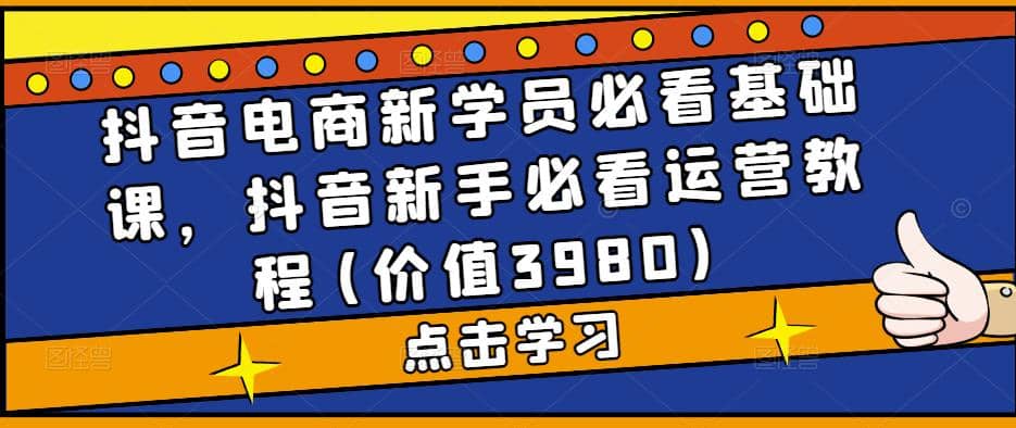 抖音电商新学员必看基础课，抖音新手必看运营教程(价值3980)-让一部分人先富起来默财创业网