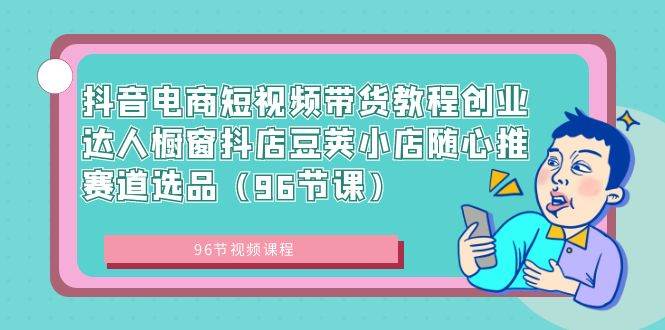 抖音电商短视频带货教程创业达人橱窗抖店豆荚小店随心推赛道选品（96节课）-让一部分人先富起来默财 创业网