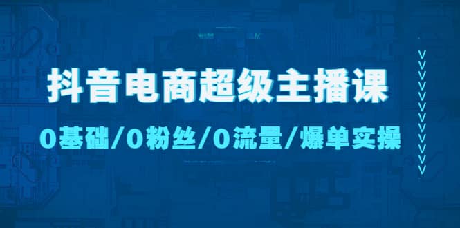 抖音电商超级主播课：0基础、0粉丝、0流量、爆单实操-让一部分人先富起来默财 创业网