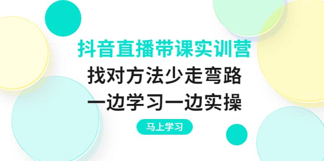 抖音直播带课实训营：找对方法少走弯路，一边学习一边实操-让一部分人先富起来默财创业网
