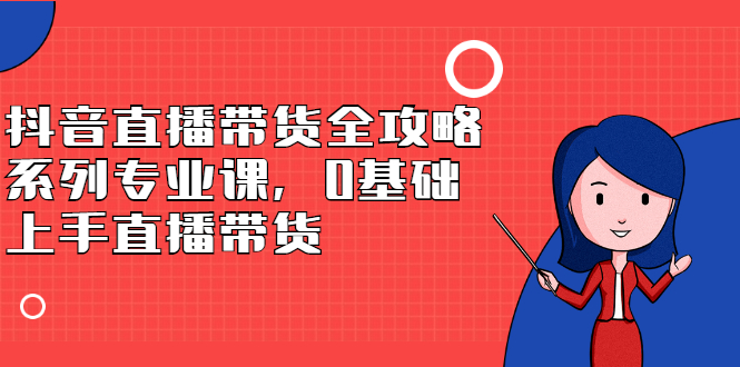 抖音直播带货全攻略系列专业课，0基础上手直播带货-让一部分人先富起来默财 创业网