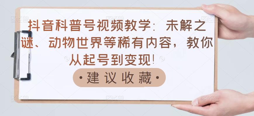 抖音科普号视频教学：未解之谜、动物世界等稀有内容，教你从起号到变现！-让一部分人先富起来默财创业网