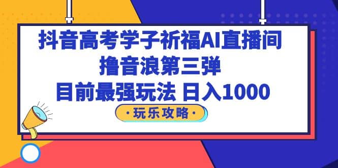 抖音高考学子祈福AI直播间，撸音浪第三弹，目前最强玩法，轻松日入1000-让一部分人先富起来默财创业网