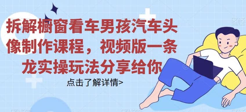 拆解橱窗看车男孩汽车头像制作课程，视频版一条龙实操玩法分享给你-让一部分人先富起来默财创业网