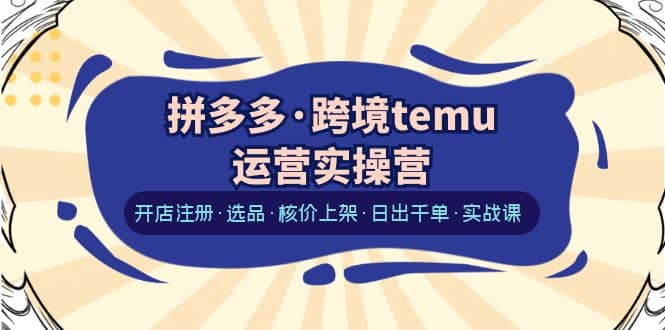 拼多多·跨境temu运营实操营：开店注册·选品·核价上架·日出千单·实战课-让一部分人先富起来默财 创业网