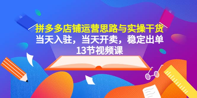 拼多多店铺运营思路与实操干货，当天入驻，当天开卖，稳定出单（13节课）-让一部分人先富起来默财 创业网