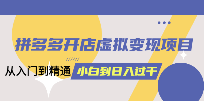 拼多多开店虚拟变现项目：入门到精通 从小白到日入1000（完整版）6月13更新-让一部分人先富起来默财创业网