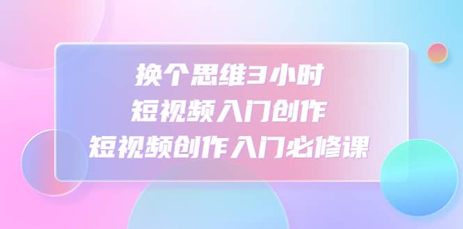 换个思维3小时短视频入门创作，短视频创作入门必修课-让一部分人先富起来默财 创业网