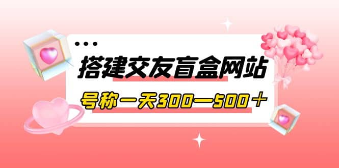 搭建交友盲盒网站，号称一天300—500＋【源码 教程】-让一部分人先富起来默财创业网