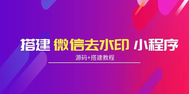 搭建微信去水印小程序 带流量主【源码 搭建教程】-让一部分人先富起来默财创业网