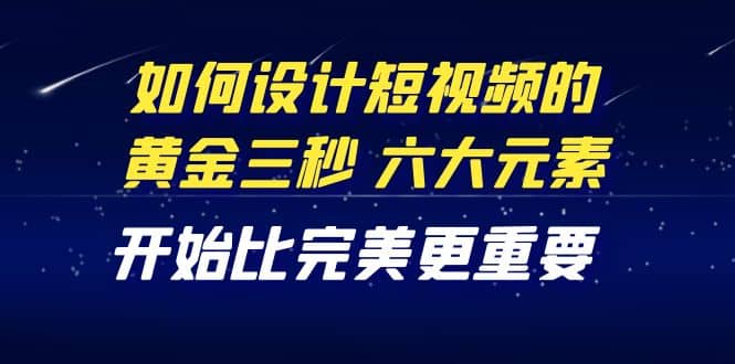 教你如何设计短视频的黄金三秒，六大元素，开始比完美更重要（27节课）-让一部分人先富起来默财 创业网