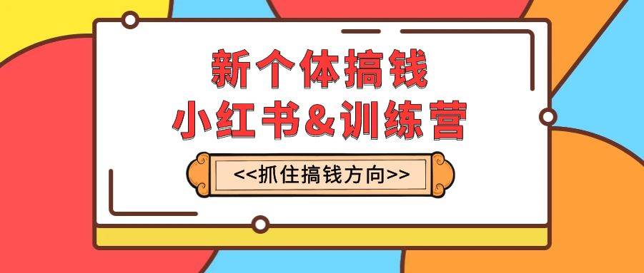 新个体·搞钱-小红书训练营：实战落地运营方法，抓住搞钱方向，每月多搞2w-让一部分人先富起来默财 创业网