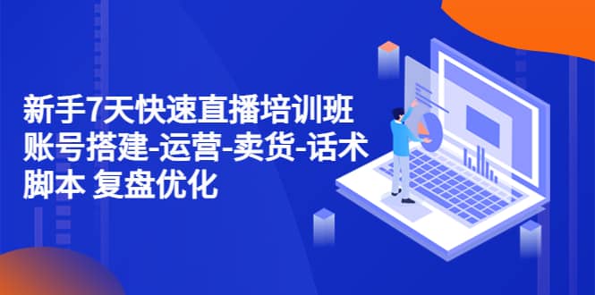 新手7天快速直播培训班：账号搭建-运营-卖货-话术 复盘优化（14节）-让一部分人先富起来默财创业网