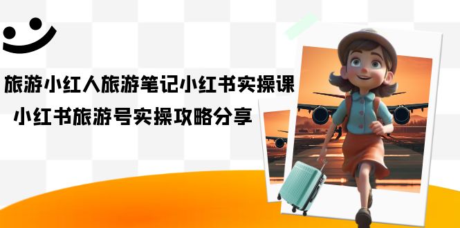 旅游小红人-旅游笔记小红书实操课，小红书旅游号实操攻略分享（8节课）-让一部分人先富起来默财 创业网