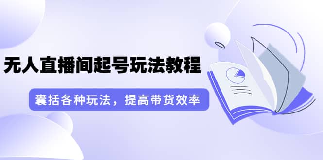 无人直播间起号玩法教程：囊括各种玩法，提高带货效率（17节课）-让一部分人先富起来默财 创业网